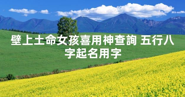 壁上土命女孩喜用神查詢 五行八字起名用字